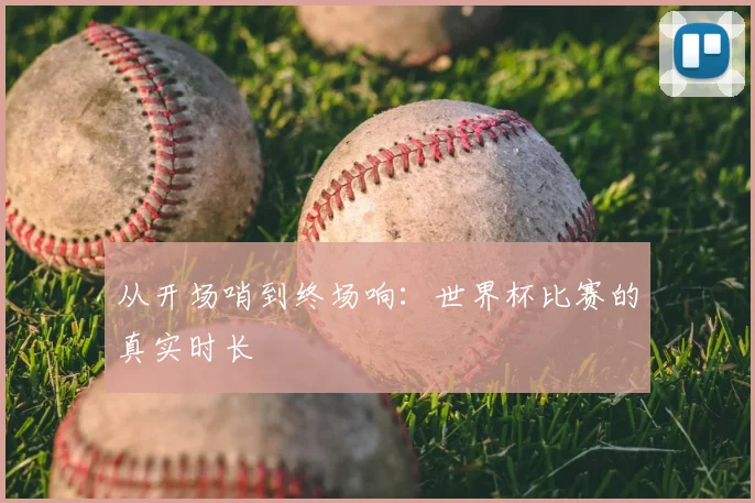 从开场哨到终场响：世界杯比赛的真实时长