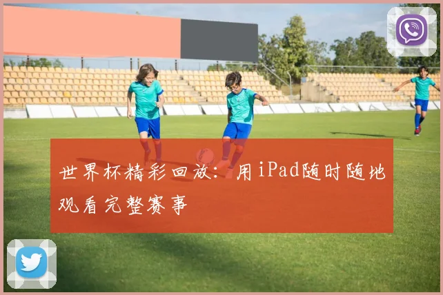 世界杯精彩回放:用iPad随时随地观看完整赛事