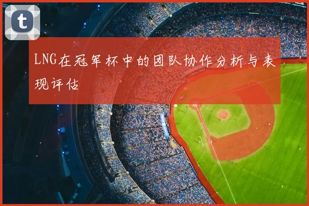 LNG在冠军杯中的团队协作分析与表现评估