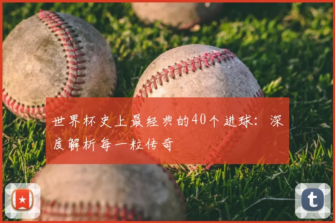 世界杯史上最经典的40个进球：深度解析每一粒传奇