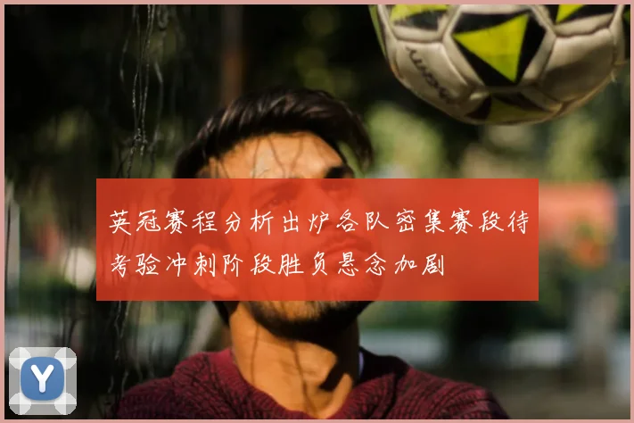 英冠赛程分析出炉各队密集赛段待考验冲刺阶段胜负悬念加剧
