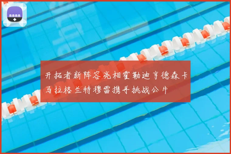 开拓者新阵容亮相霍勒迪亨德森卡马拉格兰特穆雷携手挑战公牛