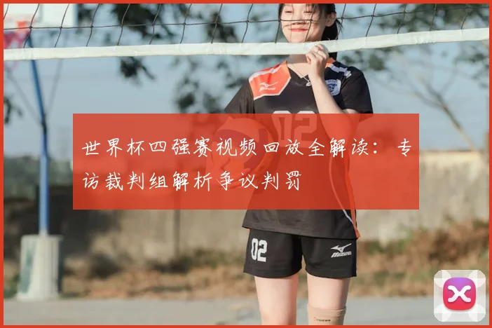 世界杯四强赛视频回放全解读：专访裁判组解析争议判罚