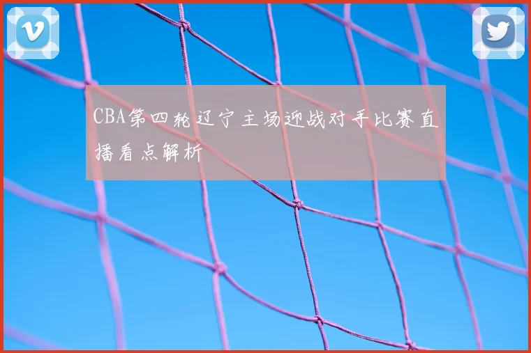 CBA第四轮辽宁主场迎战对手比赛直播看点解析