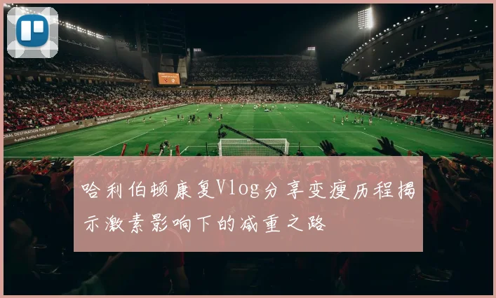 哈利伯顿康复Vlog分享变瘦历程揭示激素影响下的减重之路