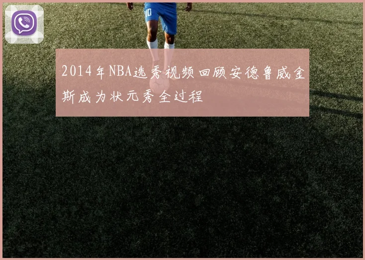 2014年NBA选秀视频回顾安德鲁威金斯成为状元秀全过程