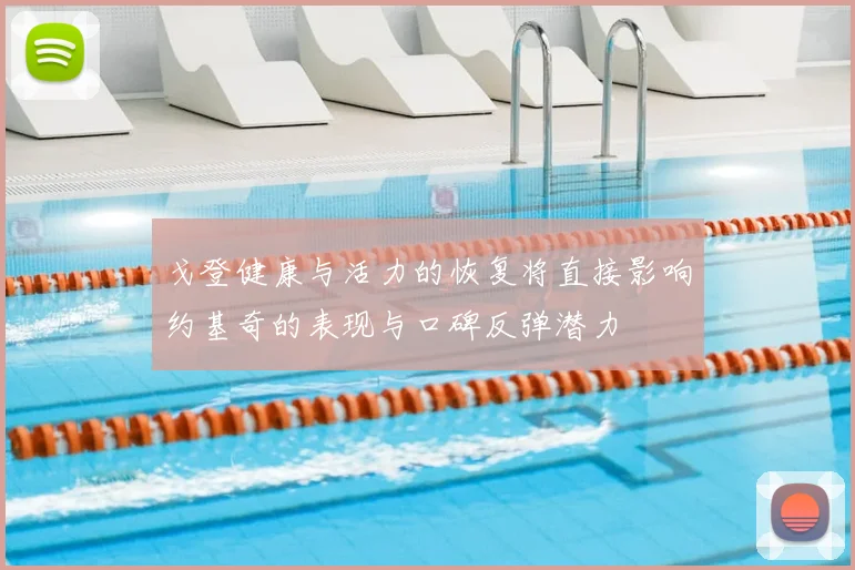 戈登健康与活力的恢复将直接影响约基奇的表现与口碑反弹潜力
