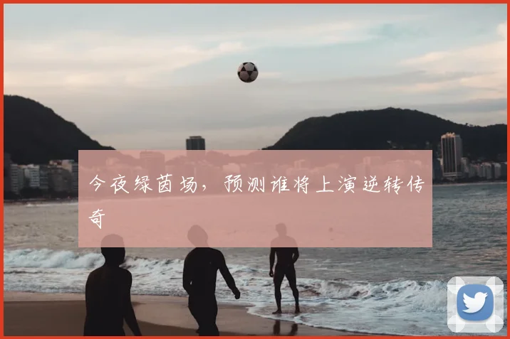 今夜绿茵场,预测谁将上演逆转传奇