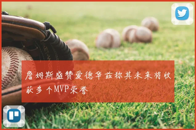詹姆斯盛赞爱德华兹称其未来将收获多个MVP荣誉