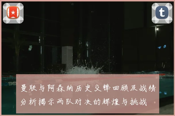 曼联与阿森纳历史交锋回顾及战绩分析揭示两队对决的辉煌与挑战