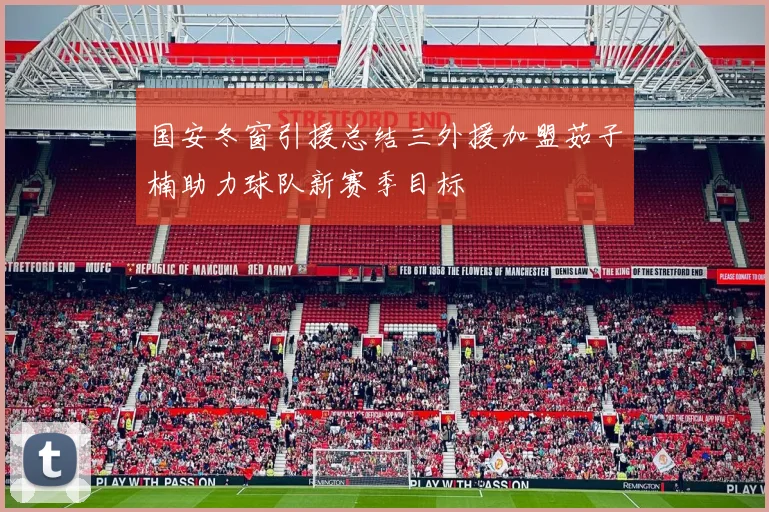 国安冬窗引援总结三外援加盟茹子楠助力球队新赛季目标