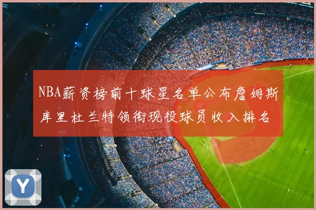 NBA薪资榜前十球星名单公布詹姆斯库里杜兰特领衔现役球员收入排名
