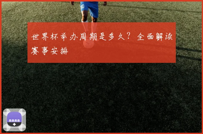 世界杯举办周期是多久？全面解读赛事安排